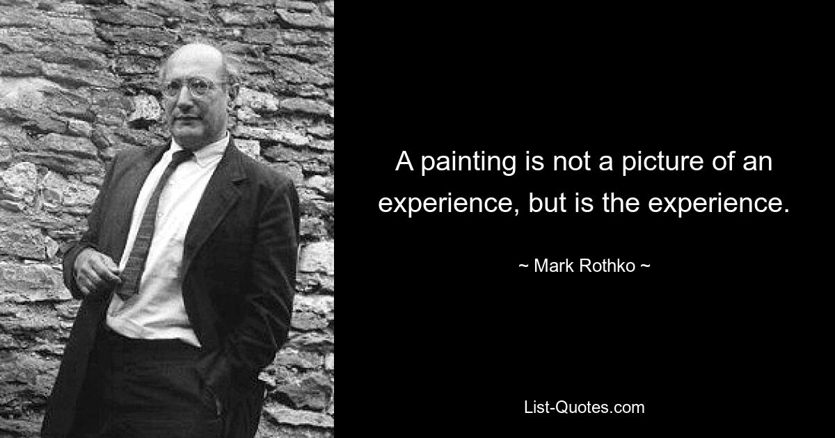 A painting is not a picture of an experience, but is the experience. — © Mark Rothko