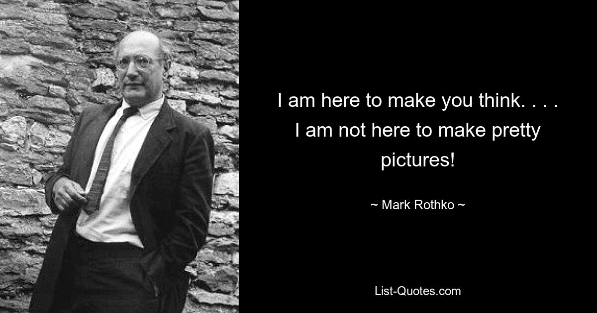 I am here to make you think. . . . I am not here to make pretty pictures! — © Mark Rothko