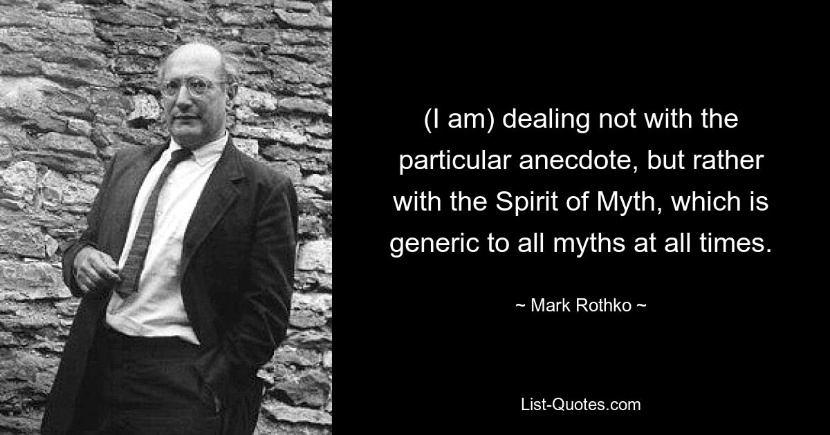 (I am) dealing not with the particular anecdote, but rather with the Spirit of Myth, which is generic to all myths at all times. — © Mark Rothko