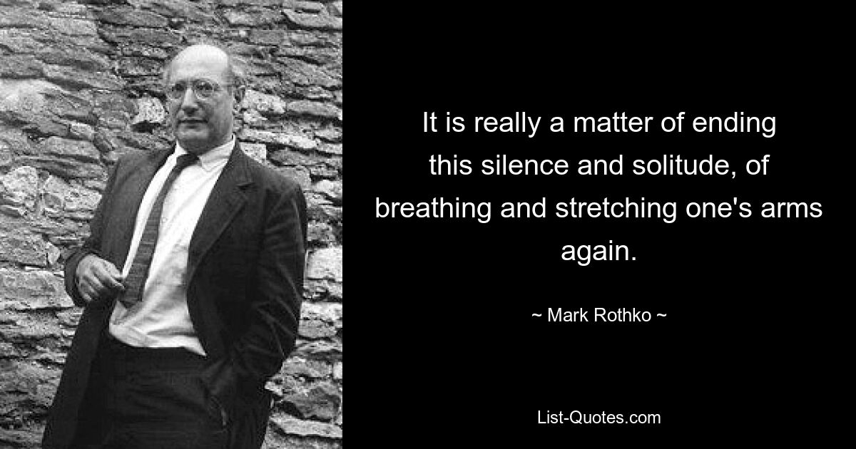 It is really a matter of ending this silence and solitude, of breathing and stretching one's arms again. — © Mark Rothko