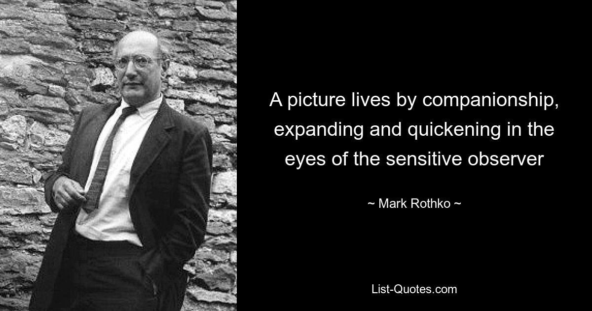 A picture lives by companionship, expanding and quickening in the eyes of the sensitive observer — © Mark Rothko