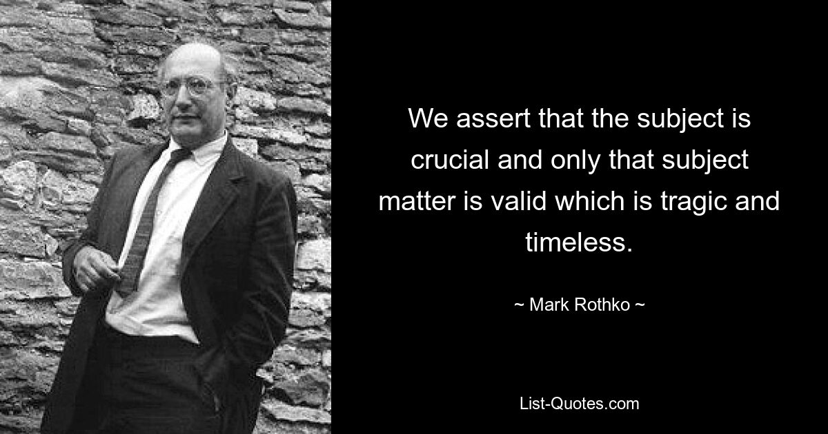 We assert that the subject is crucial and only that subject matter is valid which is tragic and timeless. — © Mark Rothko