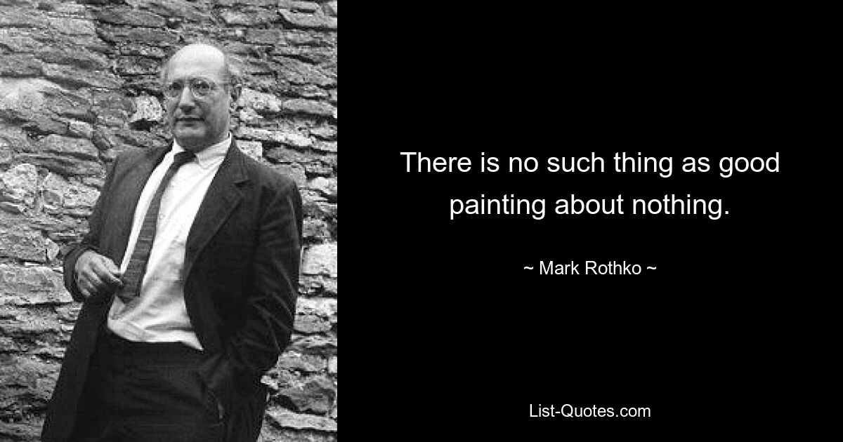 There is no such thing as good painting about nothing. — © Mark Rothko