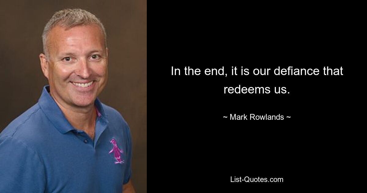 In the end, it is our defiance that redeems us. — © Mark Rowlands