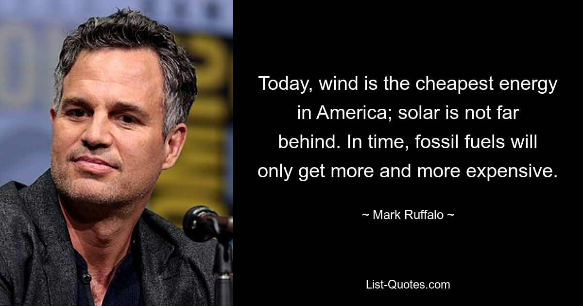 Today, wind is the cheapest energy in America; solar is not far behind. In time, fossil fuels will only get more and more expensive. — © Mark Ruffalo