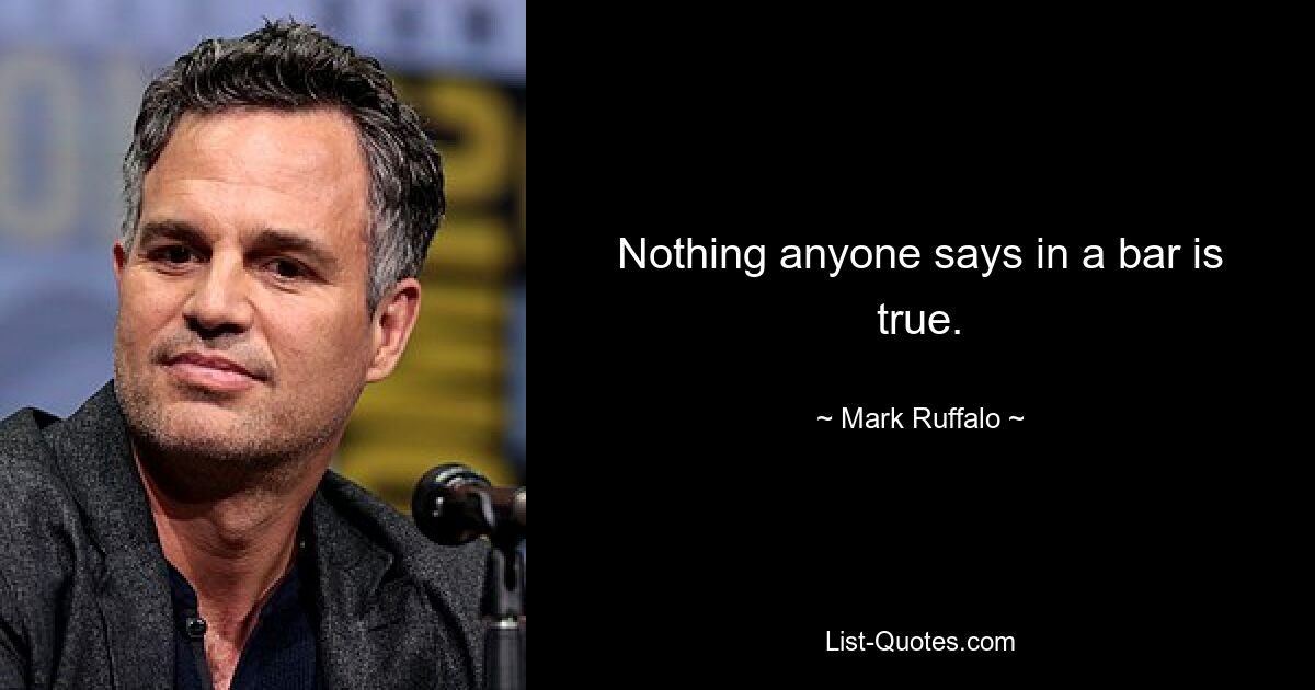 Nothing anyone says in a bar is true. — © Mark Ruffalo