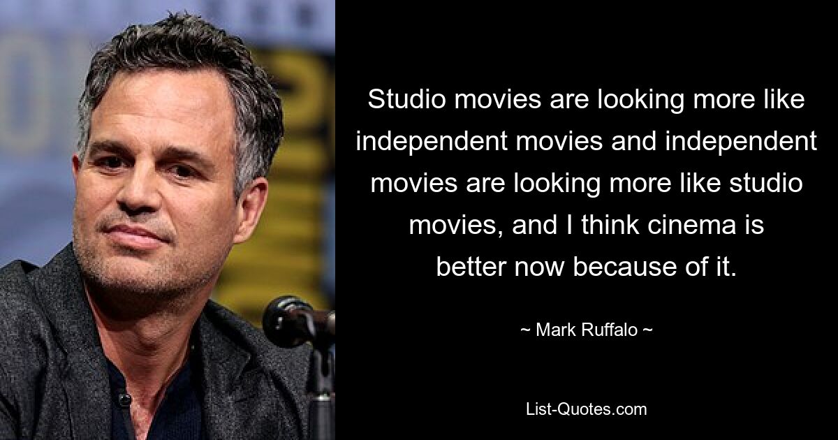 Studio movies are looking more like independent movies and independent movies are looking more like studio movies, and I think cinema is better now because of it. — © Mark Ruffalo