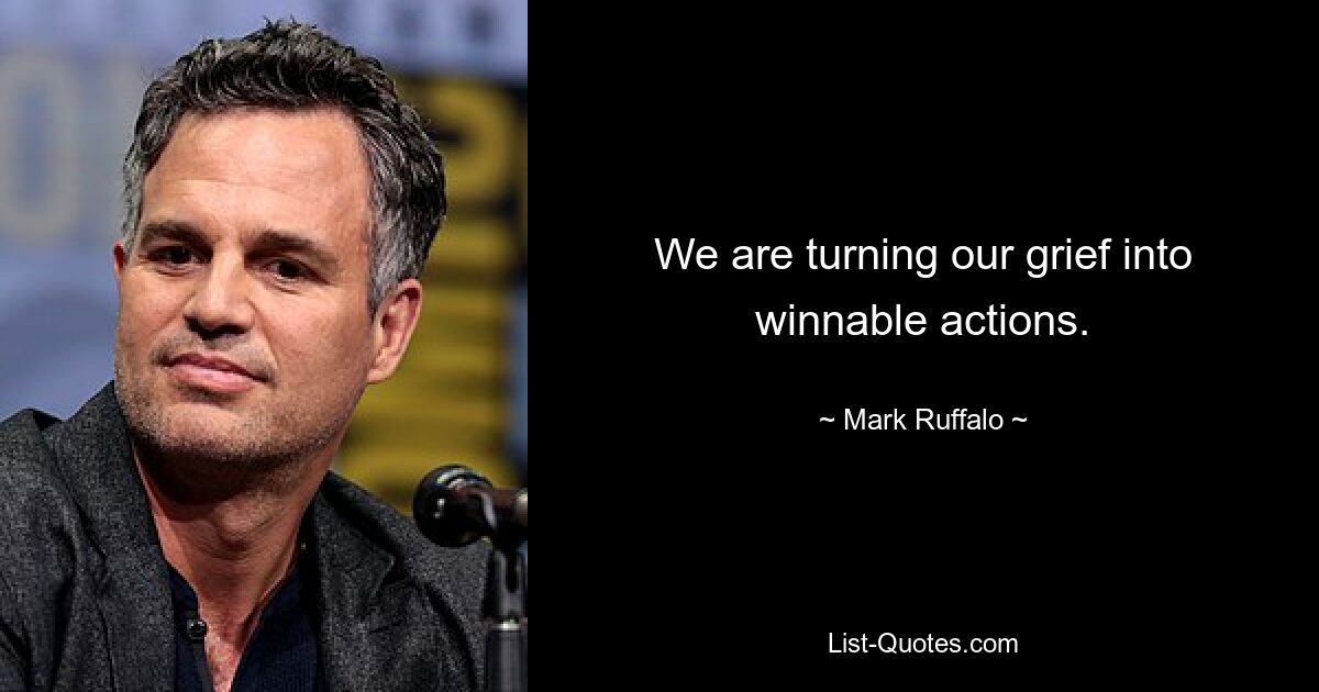 We are turning our grief into winnable actions. — © Mark Ruffalo