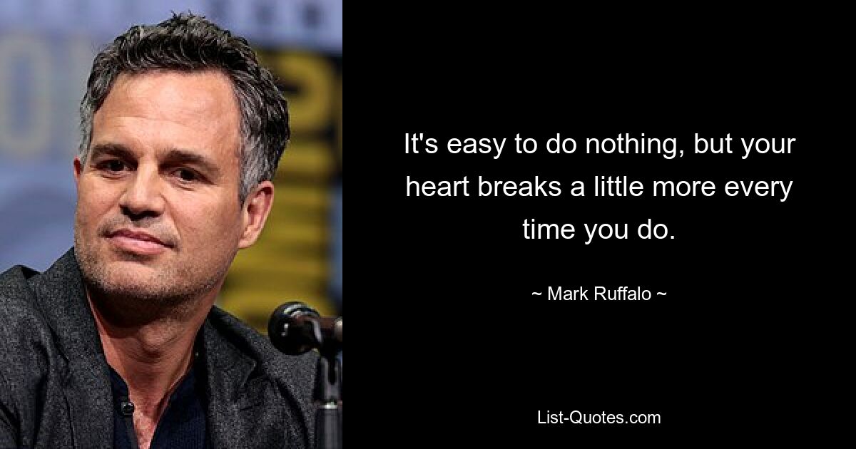 It's easy to do nothing, but your heart breaks a little more every time you do. — © Mark Ruffalo