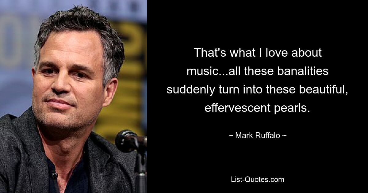 That's what I love about music...all these banalities suddenly turn into these beautiful, effervescent pearls. — © Mark Ruffalo