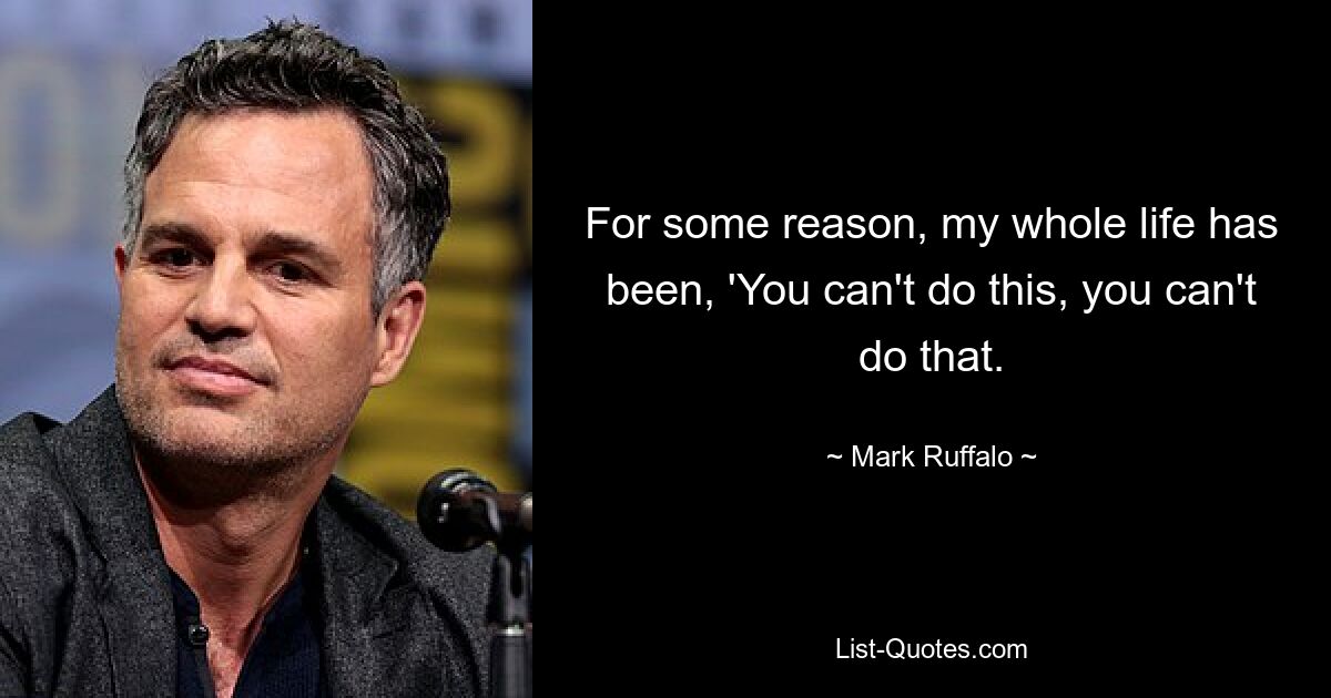 For some reason, my whole life has been, 'You can't do this, you can't do that. — © Mark Ruffalo