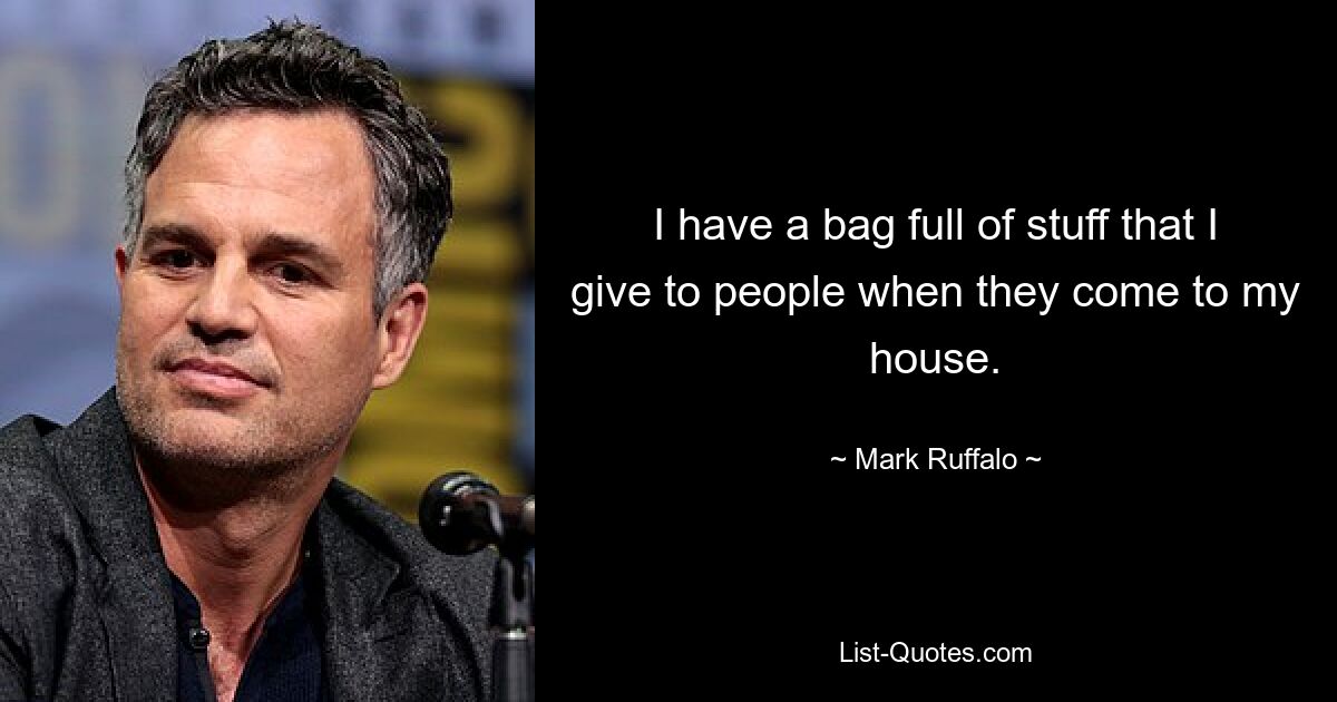 I have a bag full of stuff that I give to people when they come to my house. — © Mark Ruffalo