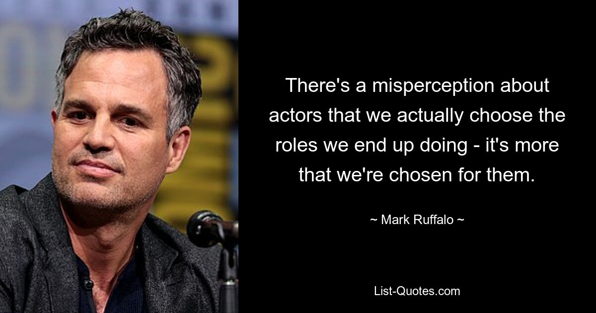 There's a misperception about actors that we actually choose the roles we end up doing - it's more that we're chosen for them. — © Mark Ruffalo