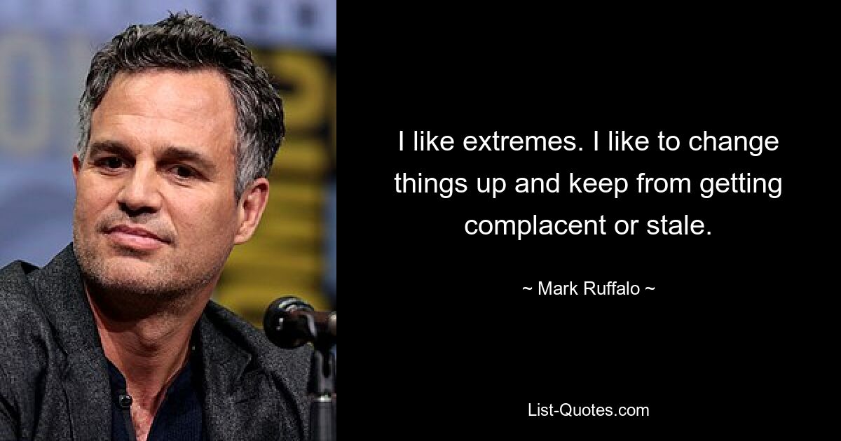 I like extremes. I like to change things up and keep from getting complacent or stale. — © Mark Ruffalo