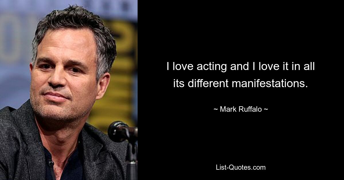 I love acting and I love it in all its different manifestations. — © Mark Ruffalo