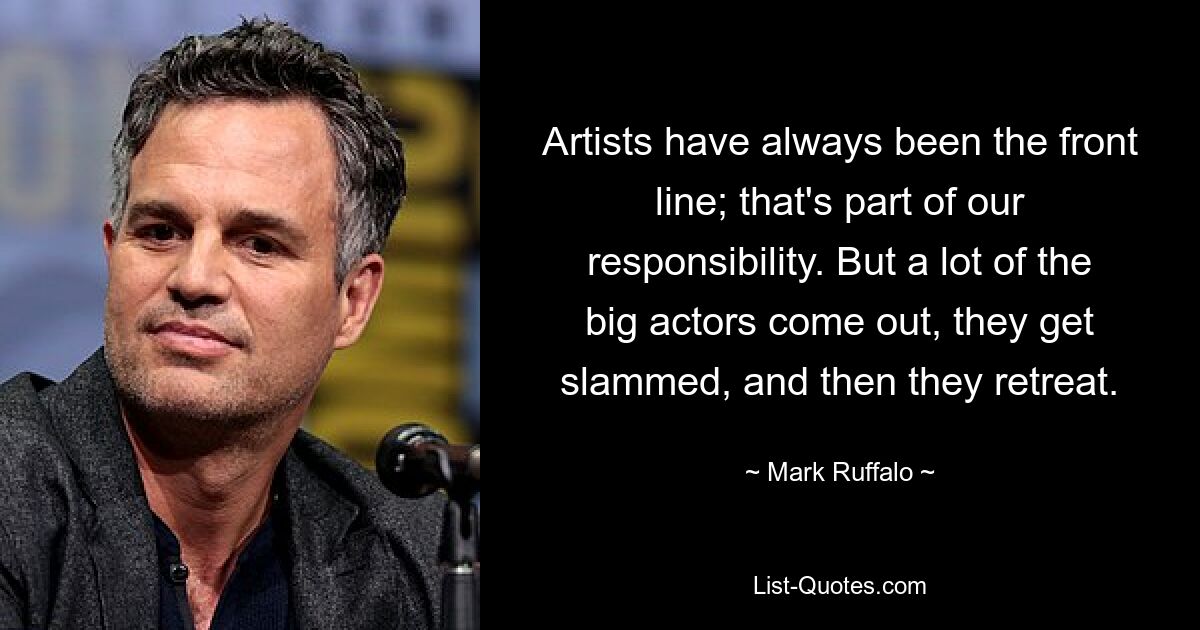 Artists have always been the front line; that's part of our responsibility. But a lot of the big actors come out, they get slammed, and then they retreat. — © Mark Ruffalo