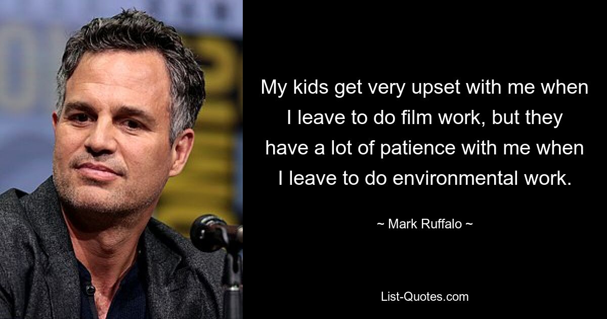 My kids get very upset with me when I leave to do film work, but they have a lot of patience with me when I leave to do environmental work. — © Mark Ruffalo