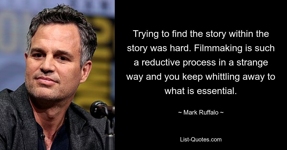 Trying to find the story within the story was hard. Filmmaking is such a reductive process in a strange way and you keep whittling away to what is essential. — © Mark Ruffalo