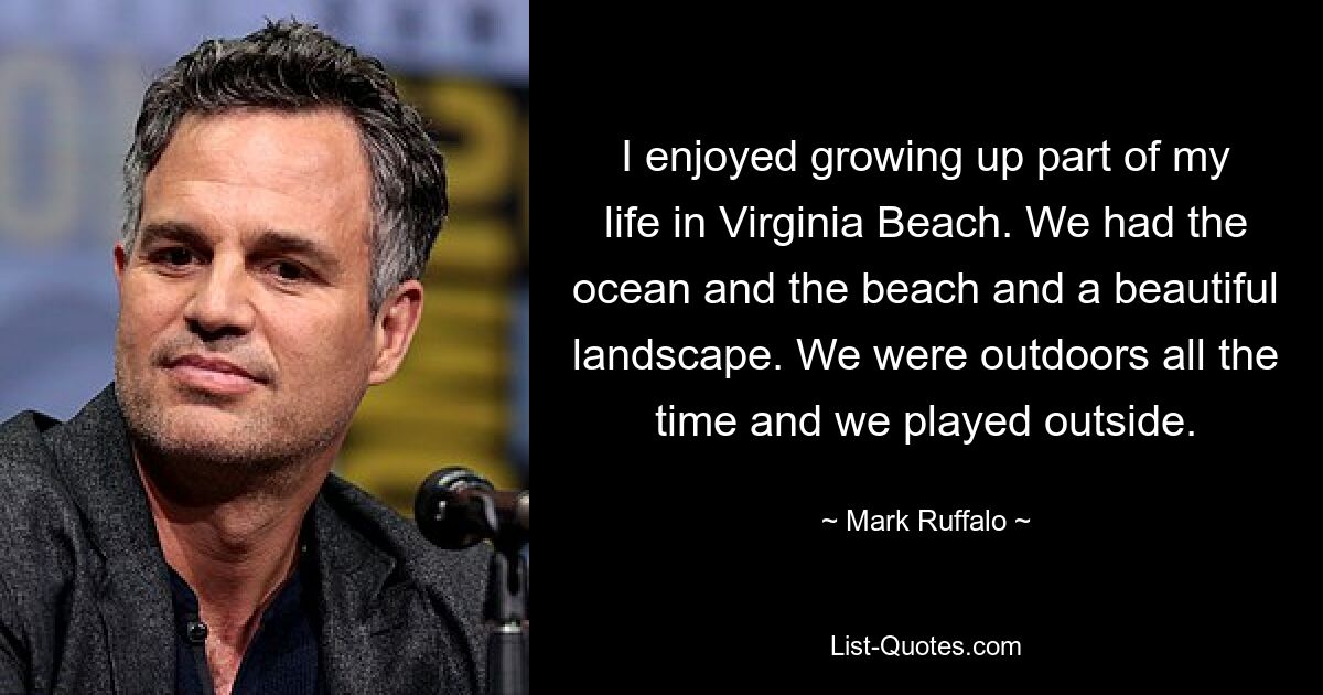 I enjoyed growing up part of my life in Virginia Beach. We had the ocean and the beach and a beautiful landscape. We were outdoors all the time and we played outside. — © Mark Ruffalo