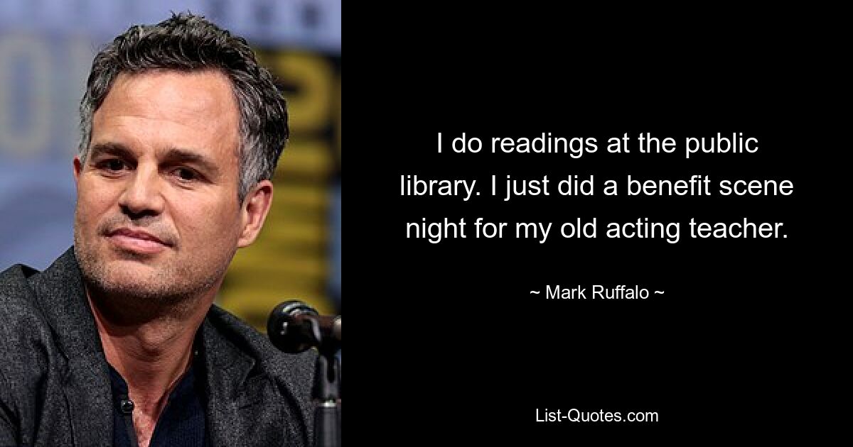 I do readings at the public library. I just did a benefit scene night for my old acting teacher. — © Mark Ruffalo