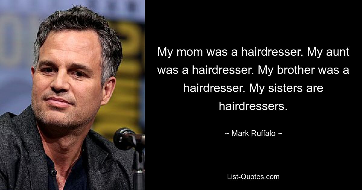 My mom was a hairdresser. My aunt was a hairdresser. My brother was a hairdresser. My sisters are hairdressers. — © Mark Ruffalo