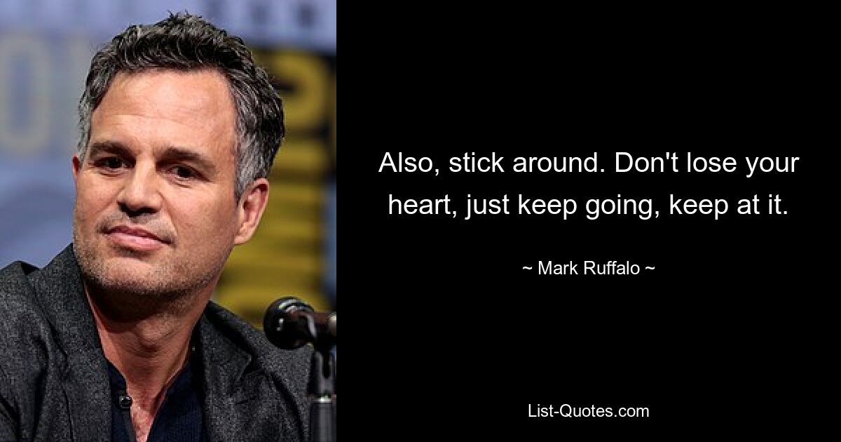 Also, stick around. Don't lose your heart, just keep going, keep at it. — © Mark Ruffalo