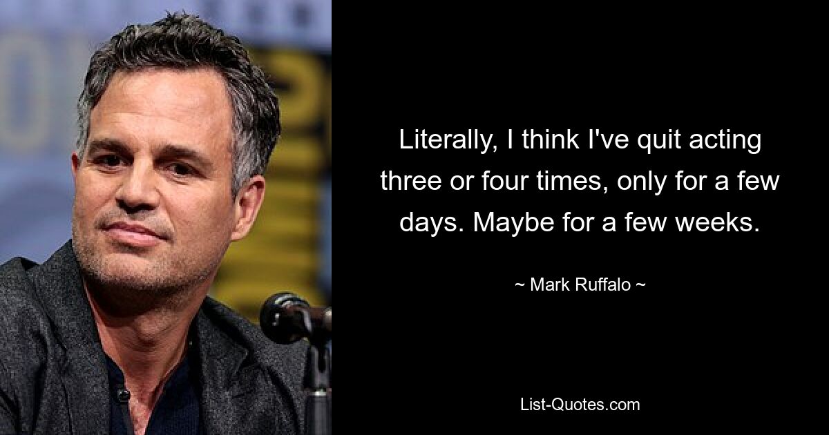 Literally, I think I've quit acting three or four times, only for a few days. Maybe for a few weeks. — © Mark Ruffalo