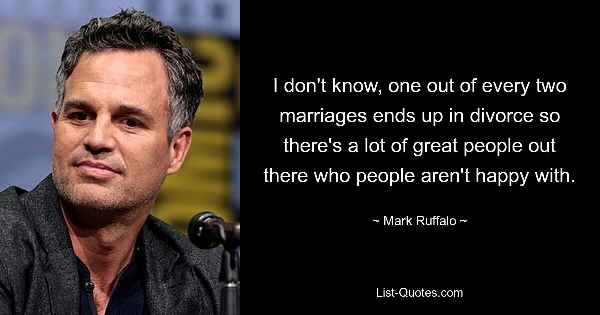 I don't know, one out of every two marriages ends up in divorce so there's a lot of great people out there who people aren't happy with. — © Mark Ruffalo