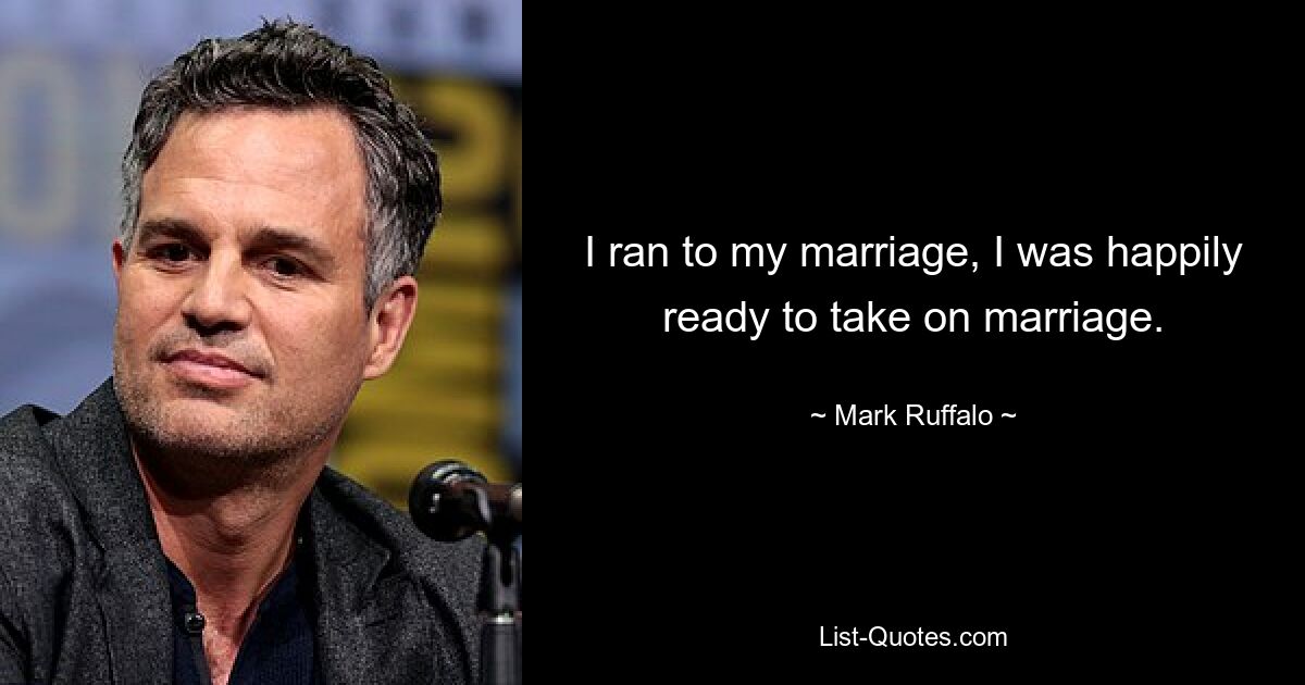 I ran to my marriage, I was happily ready to take on marriage. — © Mark Ruffalo