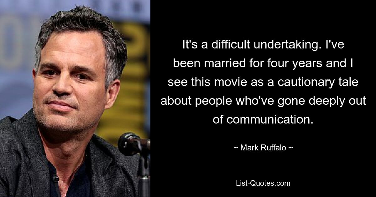 It's a difficult undertaking. I've been married for four years and I see this movie as a cautionary tale about people who've gone deeply out of communication. — © Mark Ruffalo