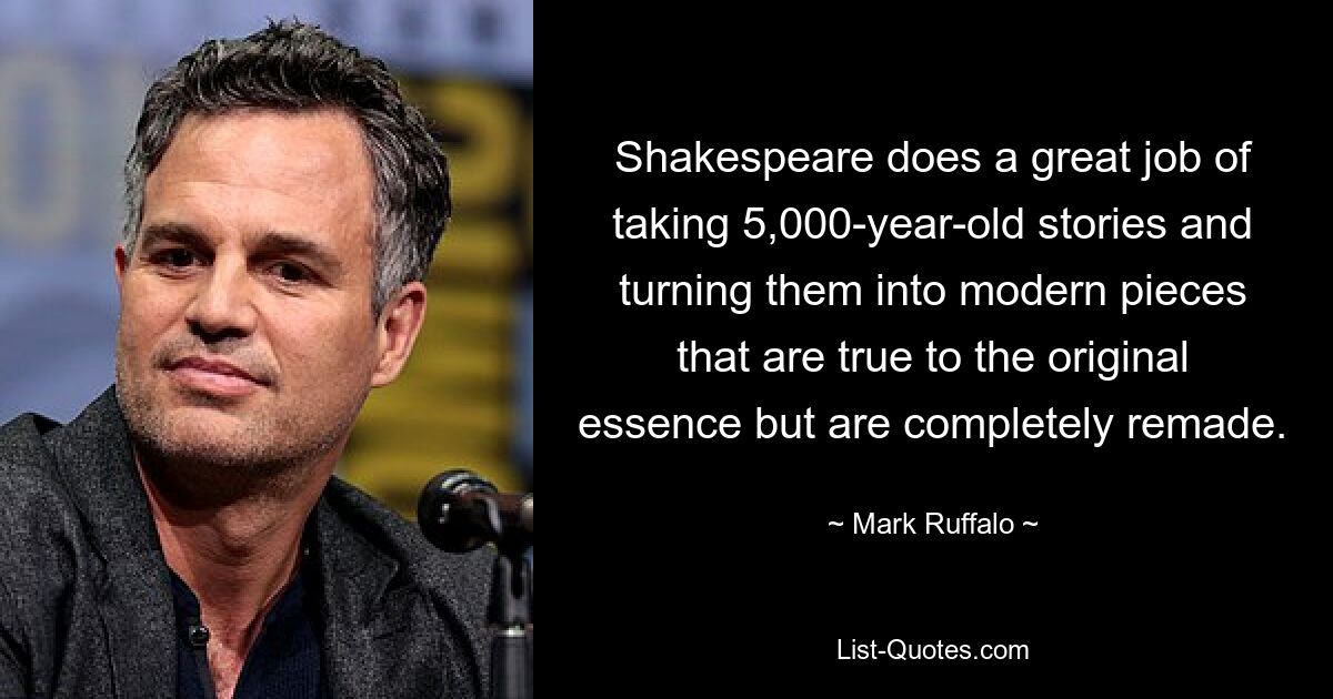 Shakespeare does a great job of taking 5,000-year-old stories and turning them into modern pieces that are true to the original essence but are completely remade. — © Mark Ruffalo