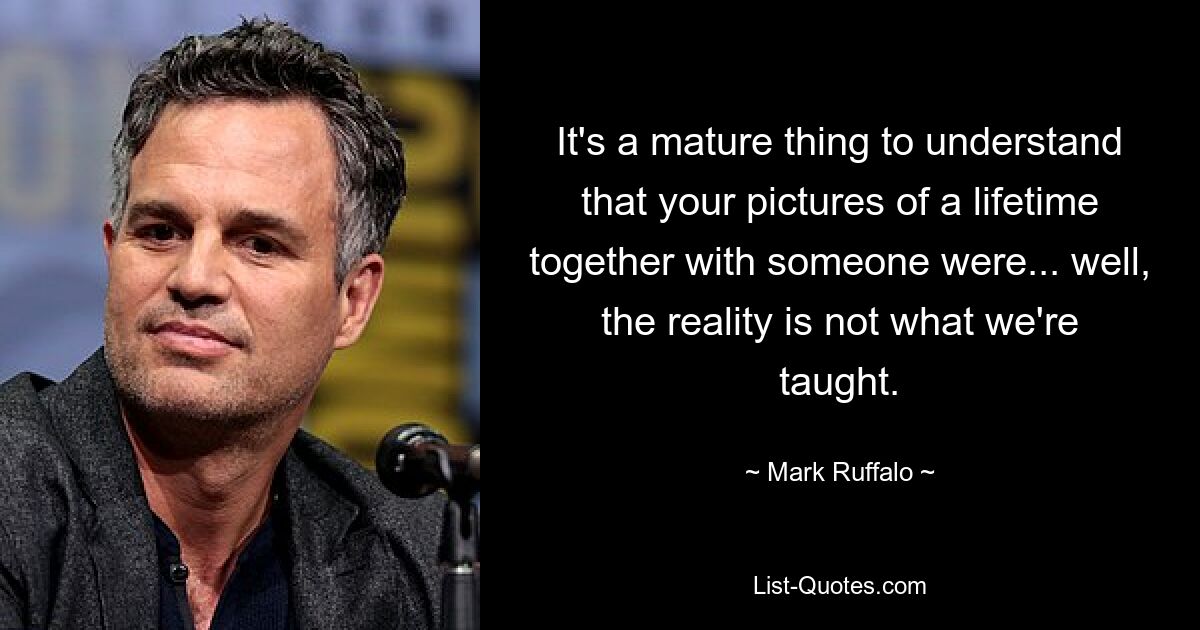 It's a mature thing to understand that your pictures of a lifetime together with someone were... well, the reality is not what we're taught. — © Mark Ruffalo