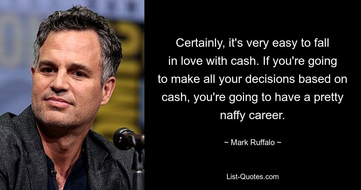 Certainly, it's very easy to fall in love with cash. If you're going to make all your decisions based on cash, you're going to have a pretty naffy career. — © Mark Ruffalo