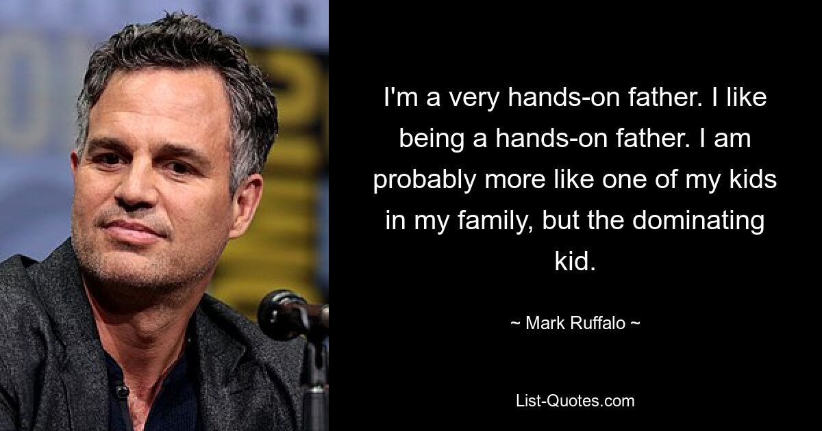 I'm a very hands-on father. I like being a hands-on father. I am probably more like one of my kids in my family, but the dominating kid. — © Mark Ruffalo