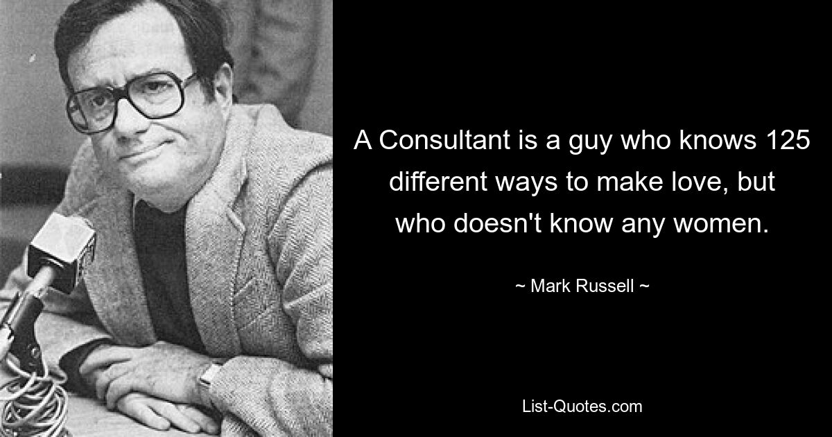 A Consultant is a guy who knows 125 different ways to make love, but who doesn't know any women. — © Mark Russell