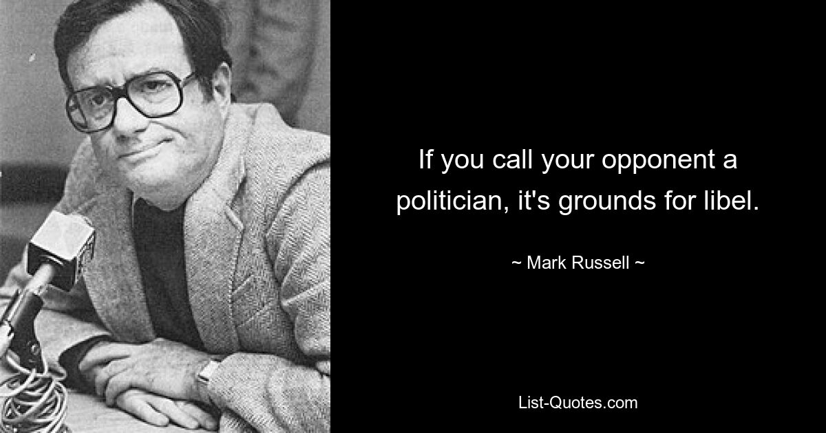 If you call your opponent a politician, it's grounds for libel. — © Mark Russell