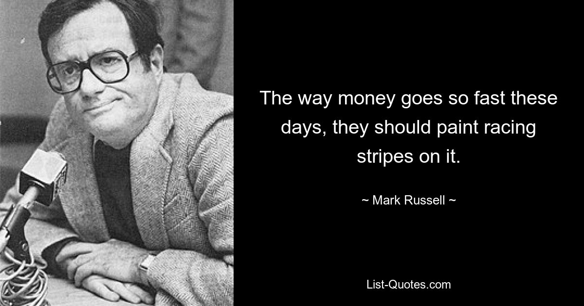 The way money goes so fast these days, they should paint racing stripes on it. — © Mark Russell