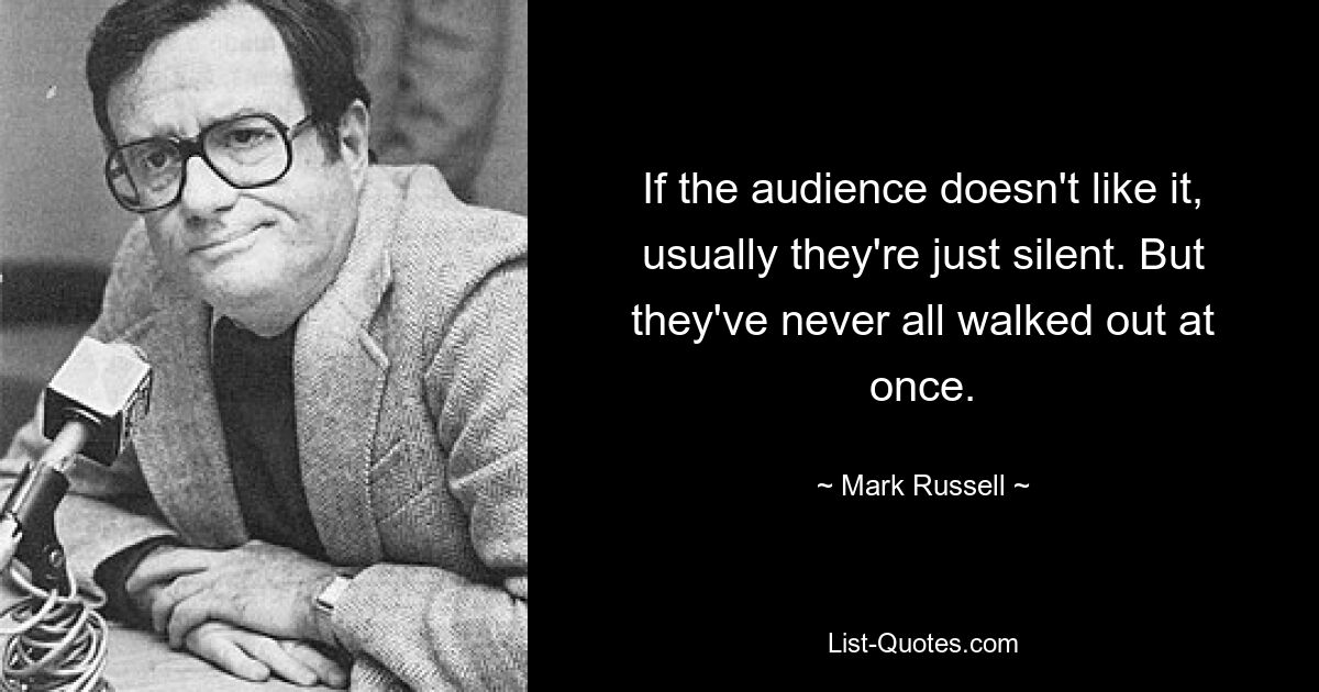 If the audience doesn't like it, usually they're just silent. But they've never all walked out at once. — © Mark Russell