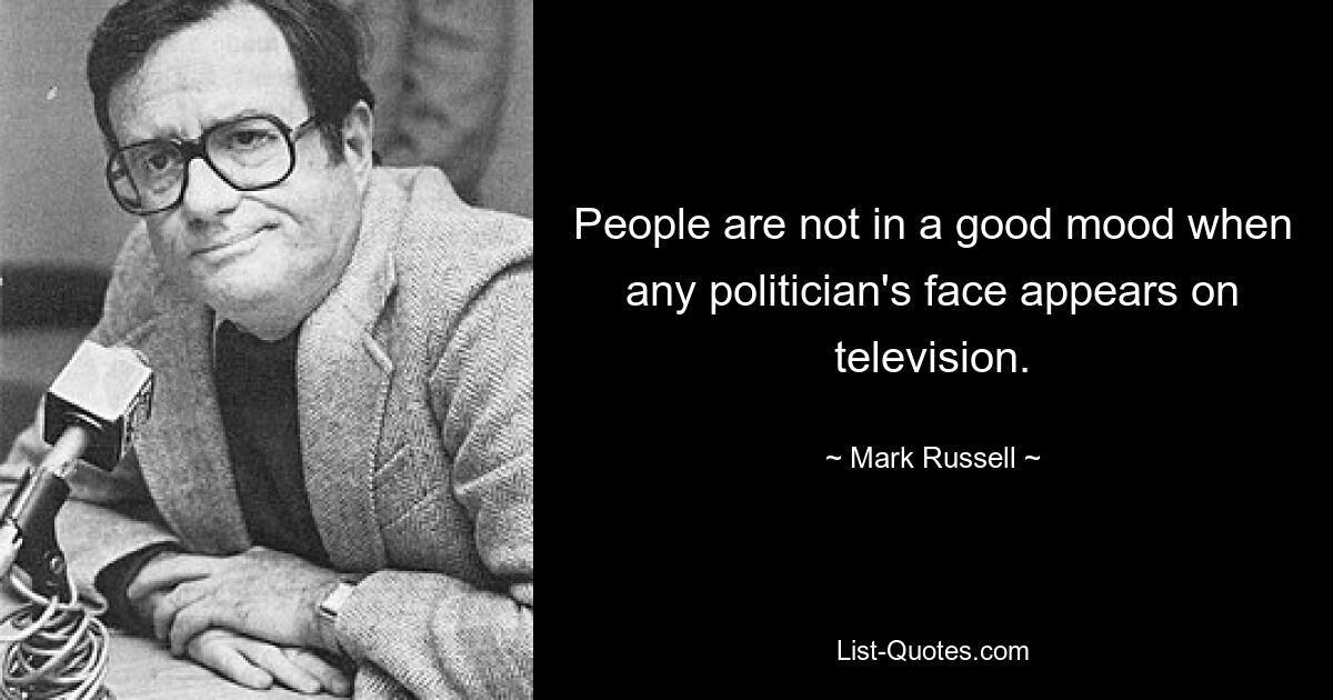 People are not in a good mood when any politician's face appears on television. — © Mark Russell