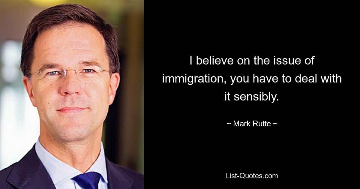 I believe on the issue of immigration, you have to deal with it sensibly. — © Mark Rutte