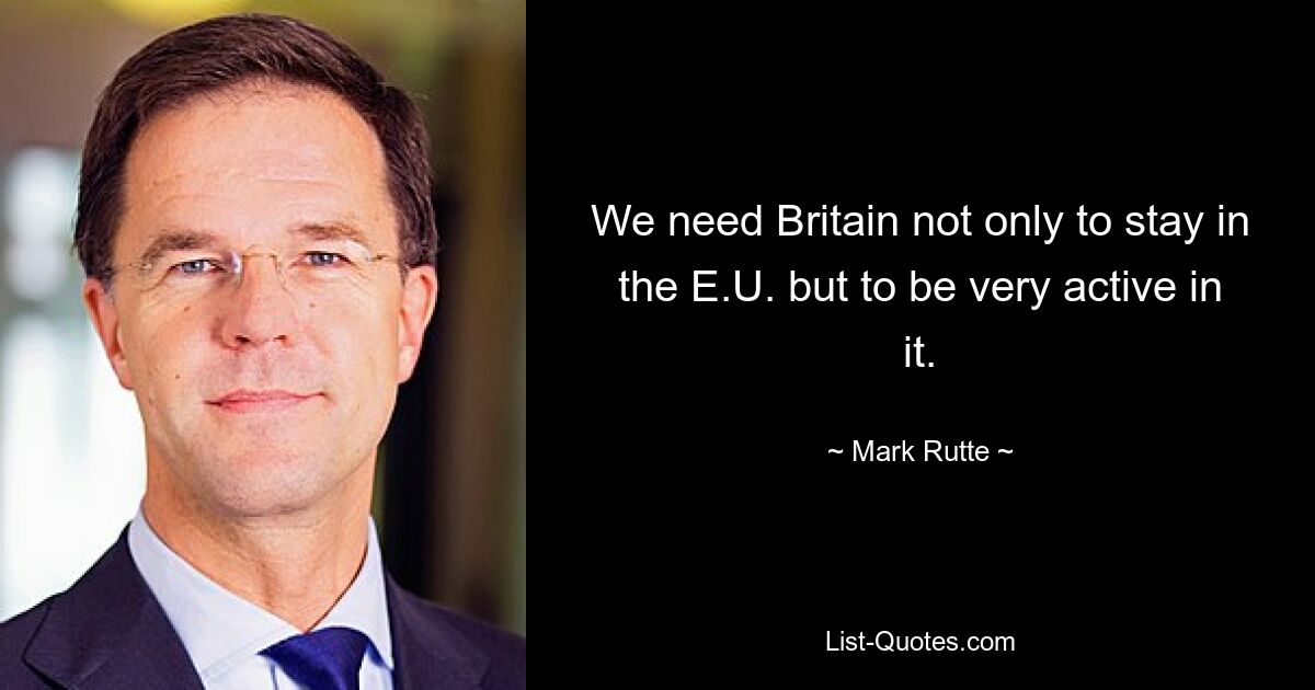 We need Britain not only to stay in the E.U. but to be very active in it. — © Mark Rutte