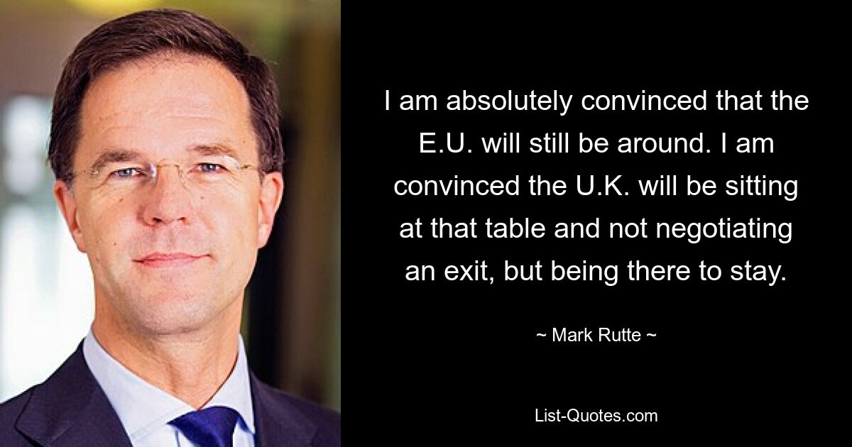 Я абсолютно убежден, что ЕС все еще будет существовать. Я убежден, что Великобритания будет сидеть за этим столом и не вести переговоры о выходе, а оставаться там, чтобы остаться. — © Марк Рютте