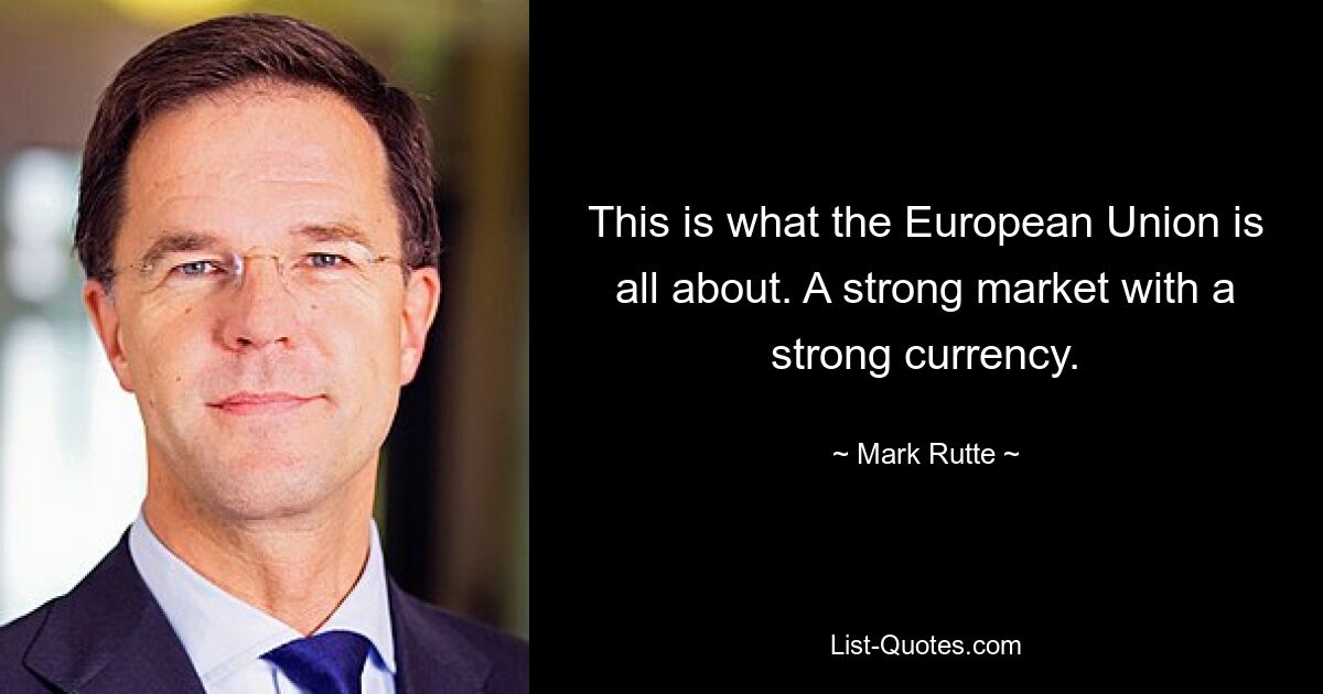 This is what the European Union is all about. A strong market with a strong currency. — © Mark Rutte