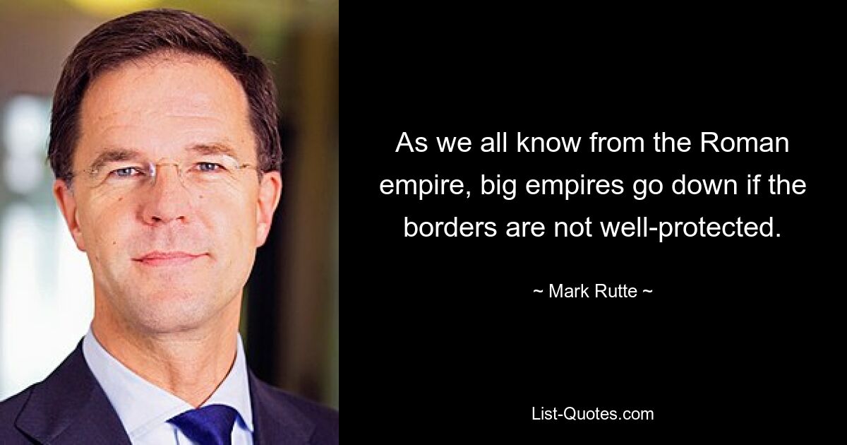 As we all know from the Roman empire, big empires go down if the borders are not well-protected. — © Mark Rutte