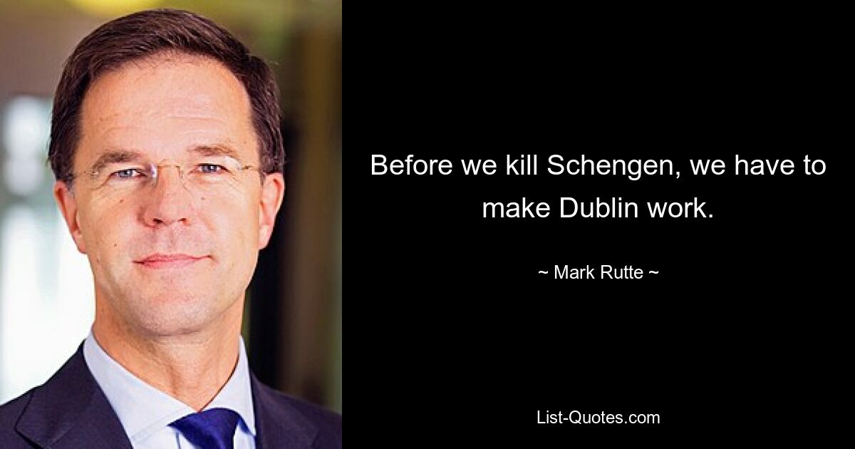 Before we kill Schengen, we have to make Dublin work. — © Mark Rutte