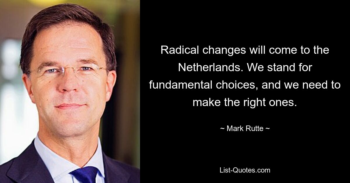 Radical changes will come to the Netherlands. We stand for fundamental choices, and we need to make the right ones. — © Mark Rutte