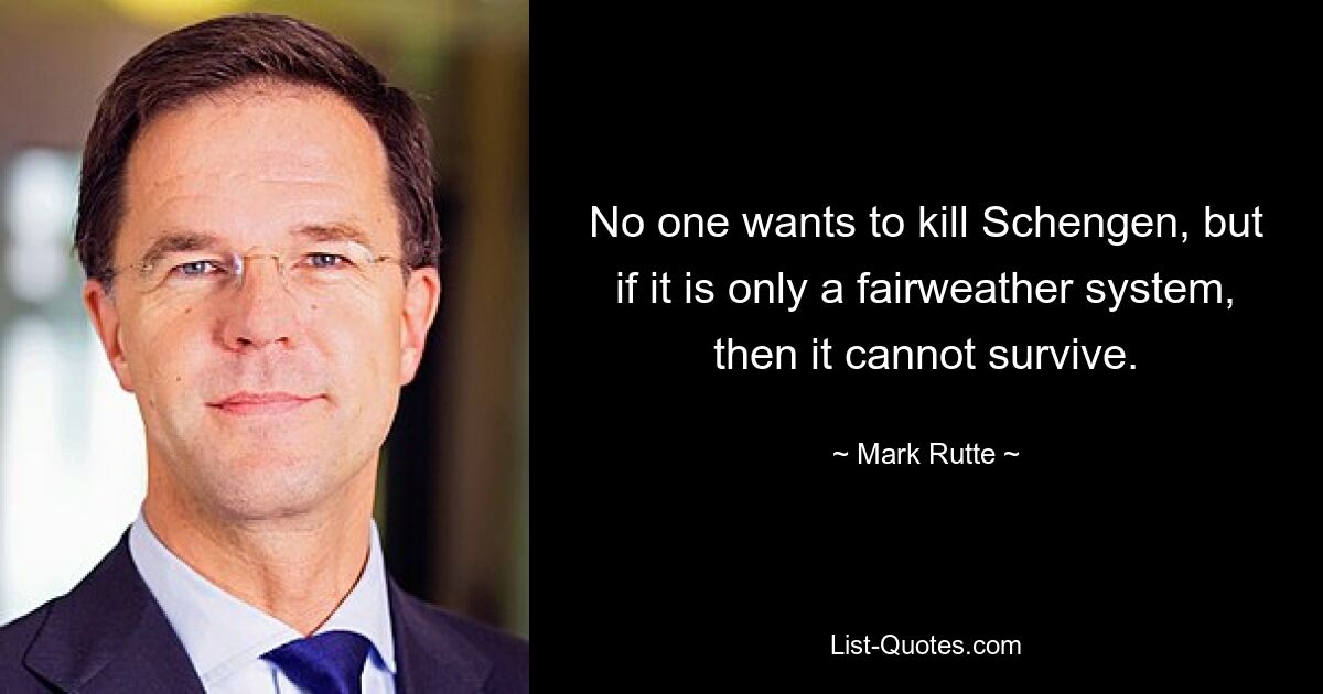 No one wants to kill Schengen, but if it is only a fairweather system, then it cannot survive. — © Mark Rutte