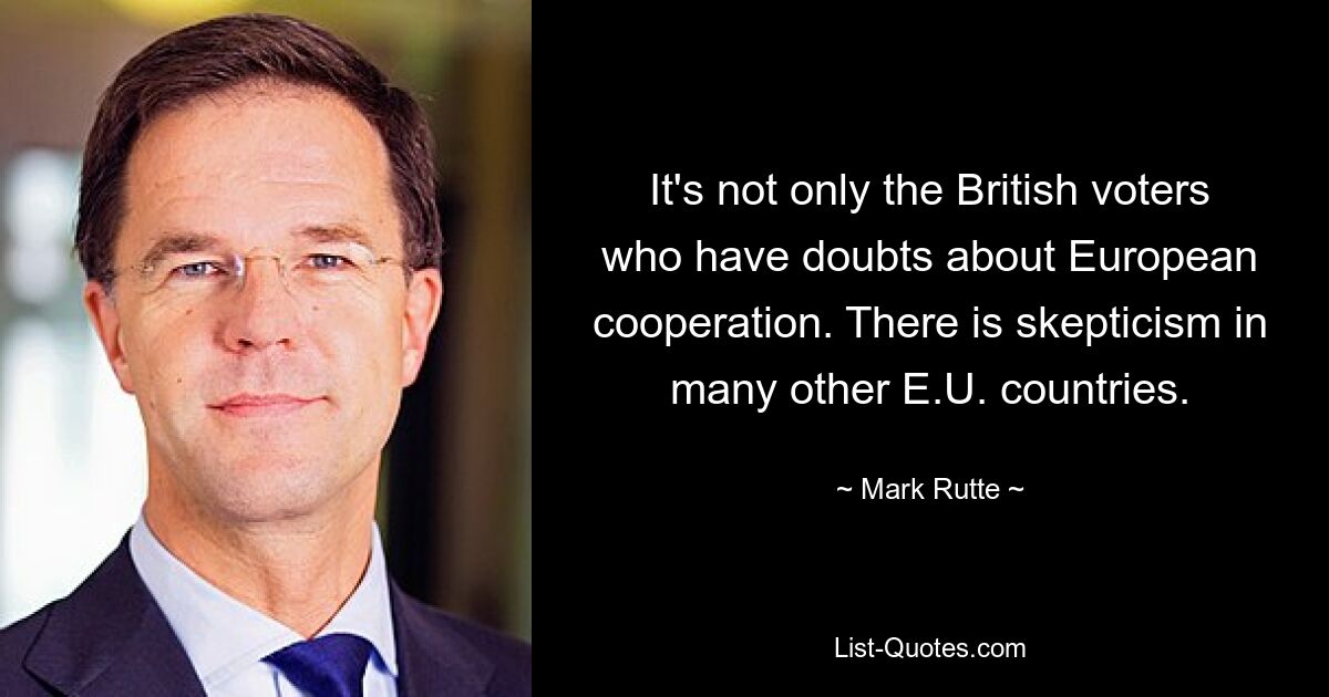 It's not only the British voters who have doubts about European cooperation. There is skepticism in many other E.U. countries. — © Mark Rutte