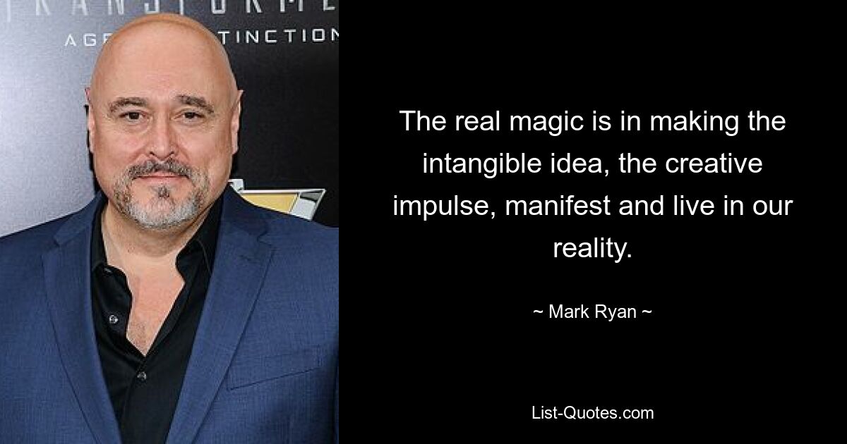 The real magic is in making the intangible idea, the creative impulse, manifest and live in our reality. — © Mark Ryan