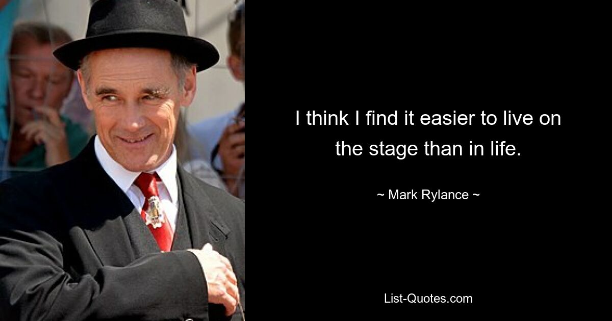 I think I find it easier to live on the stage than in life. — © Mark Rylance